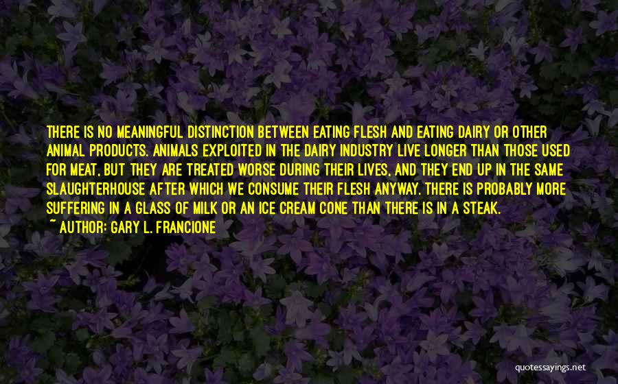 Gary L. Francione Quotes: There Is No Meaningful Distinction Between Eating Flesh And Eating Dairy Or Other Animal Products. Animals Exploited In The Dairy