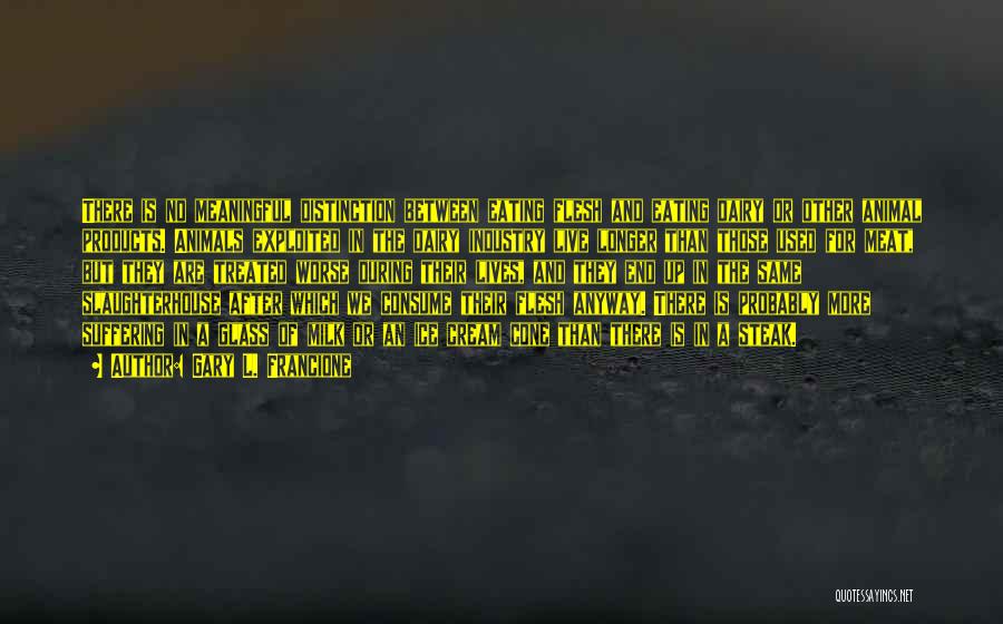 Gary L. Francione Quotes: There Is No Meaningful Distinction Between Eating Flesh And Eating Dairy Or Other Animal Products. Animals Exploited In The Dairy