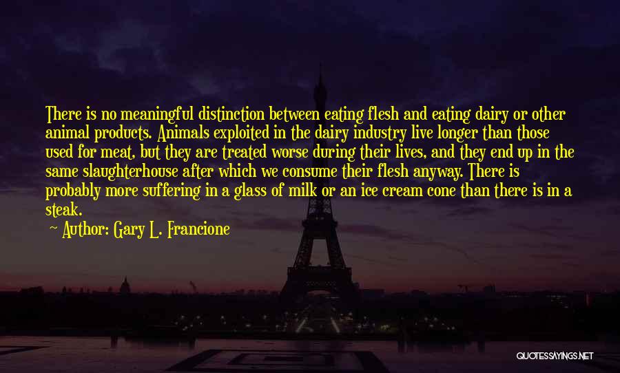 Gary L. Francione Quotes: There Is No Meaningful Distinction Between Eating Flesh And Eating Dairy Or Other Animal Products. Animals Exploited In The Dairy