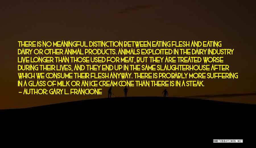 Gary L. Francione Quotes: There Is No Meaningful Distinction Between Eating Flesh And Eating Dairy Or Other Animal Products. Animals Exploited In The Dairy