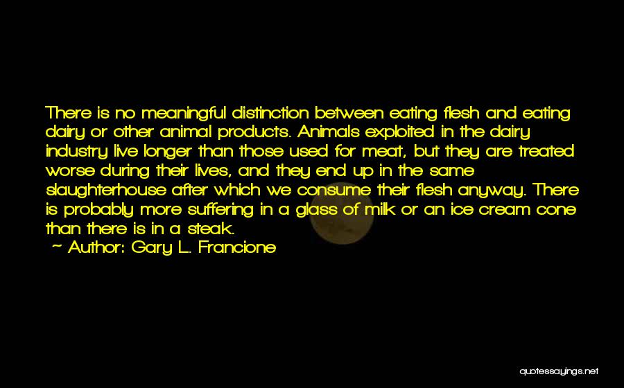 Gary L. Francione Quotes: There Is No Meaningful Distinction Between Eating Flesh And Eating Dairy Or Other Animal Products. Animals Exploited In The Dairy