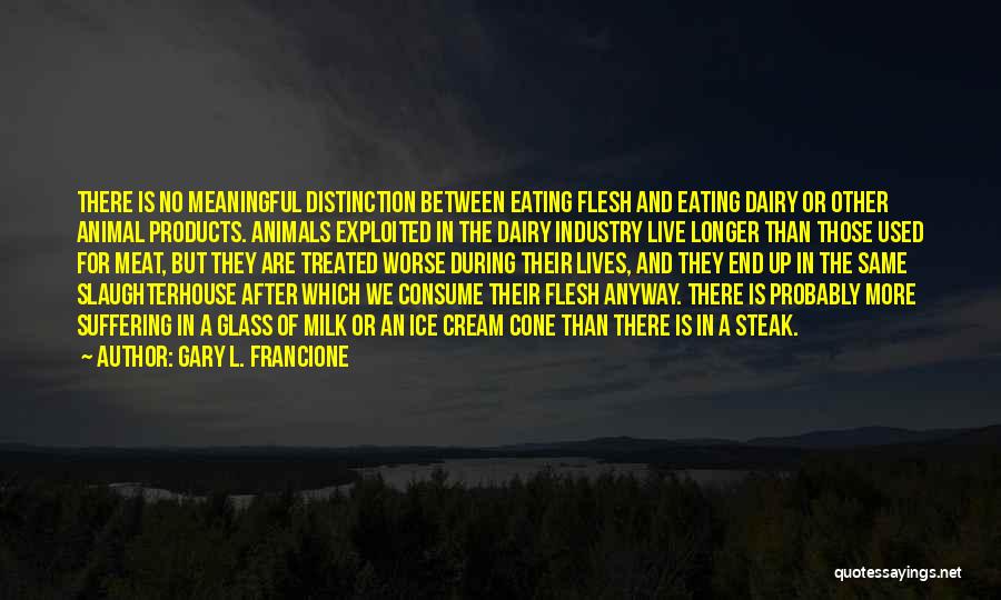 Gary L. Francione Quotes: There Is No Meaningful Distinction Between Eating Flesh And Eating Dairy Or Other Animal Products. Animals Exploited In The Dairy