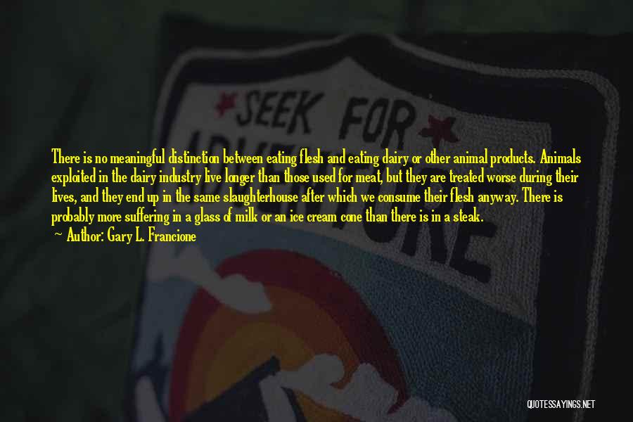 Gary L. Francione Quotes: There Is No Meaningful Distinction Between Eating Flesh And Eating Dairy Or Other Animal Products. Animals Exploited In The Dairy