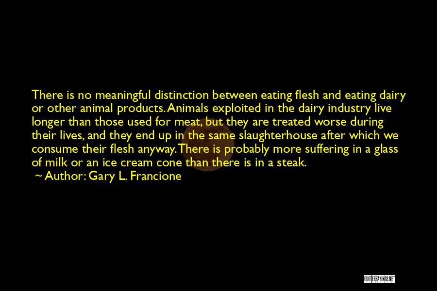 Gary L. Francione Quotes: There Is No Meaningful Distinction Between Eating Flesh And Eating Dairy Or Other Animal Products. Animals Exploited In The Dairy