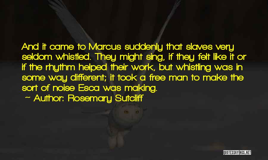 Rosemary Sutcliff Quotes: And It Came To Marcus Suddenly That Slaves Very Seldom Whistled. They Might Sing, If They Felt Like It Or