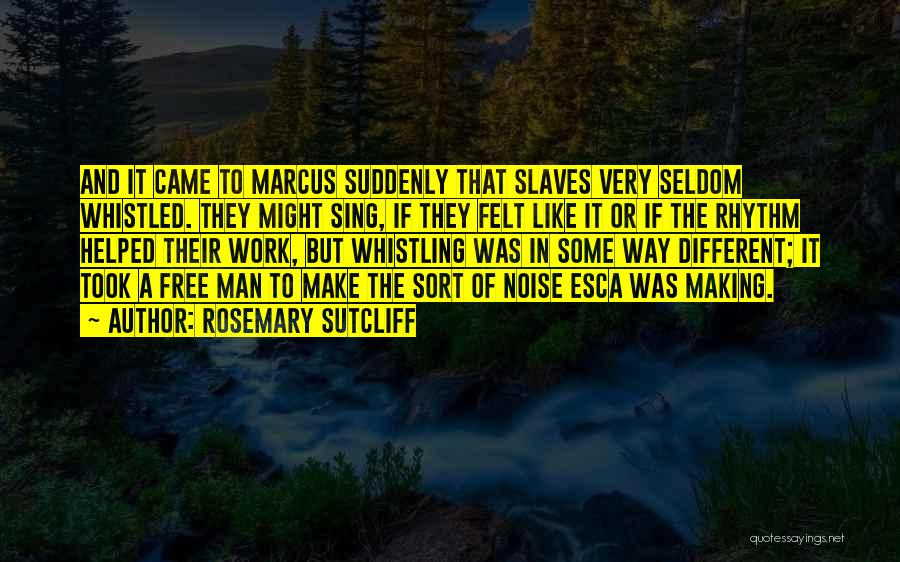 Rosemary Sutcliff Quotes: And It Came To Marcus Suddenly That Slaves Very Seldom Whistled. They Might Sing, If They Felt Like It Or