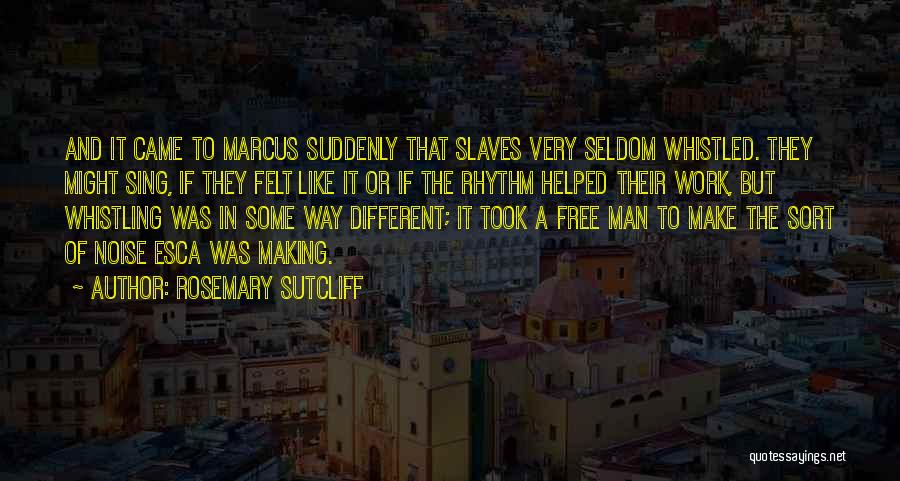 Rosemary Sutcliff Quotes: And It Came To Marcus Suddenly That Slaves Very Seldom Whistled. They Might Sing, If They Felt Like It Or