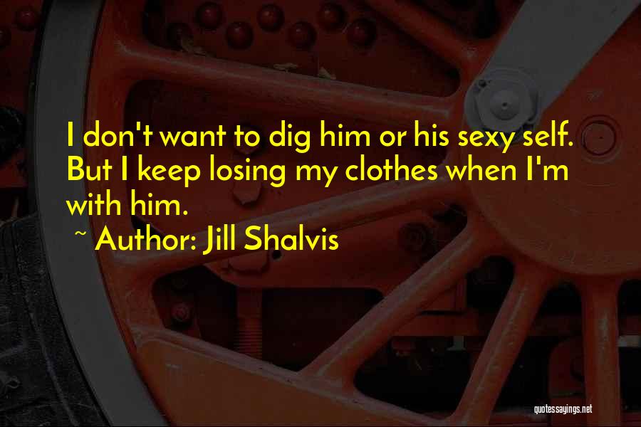 Jill Shalvis Quotes: I Don't Want To Dig Him Or His Sexy Self. But I Keep Losing My Clothes When I'm With Him.