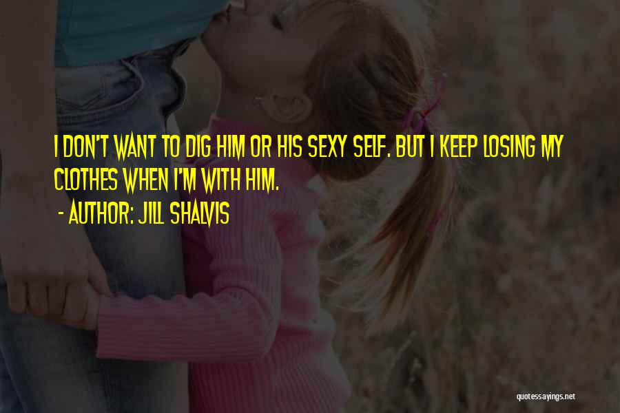 Jill Shalvis Quotes: I Don't Want To Dig Him Or His Sexy Self. But I Keep Losing My Clothes When I'm With Him.