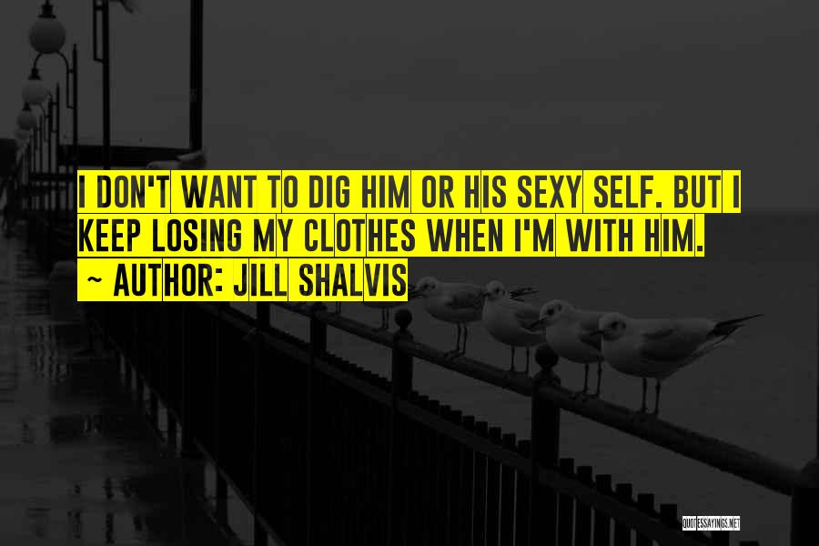 Jill Shalvis Quotes: I Don't Want To Dig Him Or His Sexy Self. But I Keep Losing My Clothes When I'm With Him.