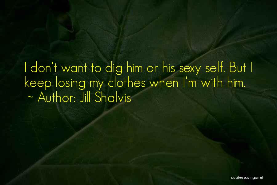 Jill Shalvis Quotes: I Don't Want To Dig Him Or His Sexy Self. But I Keep Losing My Clothes When I'm With Him.