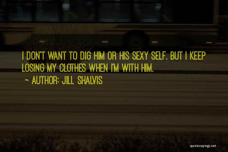 Jill Shalvis Quotes: I Don't Want To Dig Him Or His Sexy Self. But I Keep Losing My Clothes When I'm With Him.