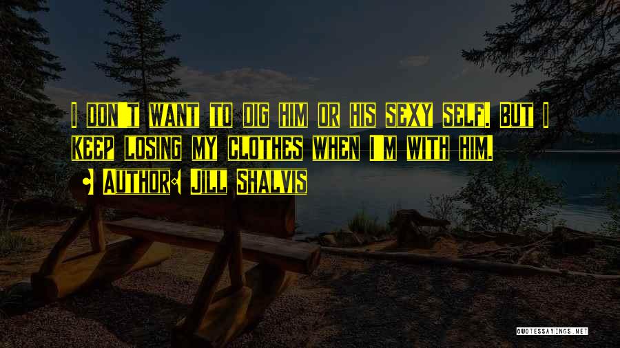 Jill Shalvis Quotes: I Don't Want To Dig Him Or His Sexy Self. But I Keep Losing My Clothes When I'm With Him.