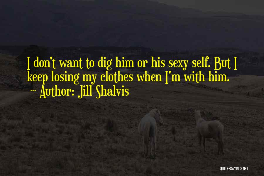 Jill Shalvis Quotes: I Don't Want To Dig Him Or His Sexy Self. But I Keep Losing My Clothes When I'm With Him.