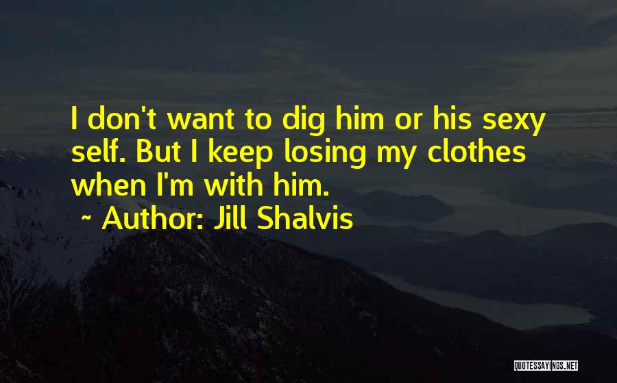 Jill Shalvis Quotes: I Don't Want To Dig Him Or His Sexy Self. But I Keep Losing My Clothes When I'm With Him.