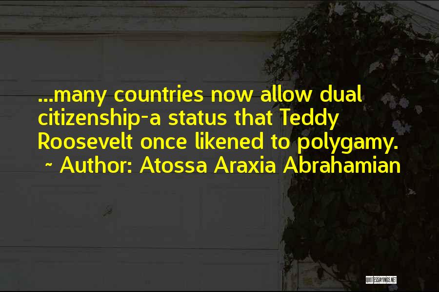 Atossa Araxia Abrahamian Quotes: ...many Countries Now Allow Dual Citizenship-a Status That Teddy Roosevelt Once Likened To Polygamy.