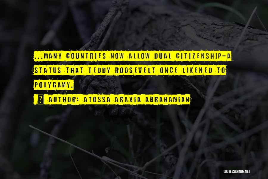Atossa Araxia Abrahamian Quotes: ...many Countries Now Allow Dual Citizenship-a Status That Teddy Roosevelt Once Likened To Polygamy.