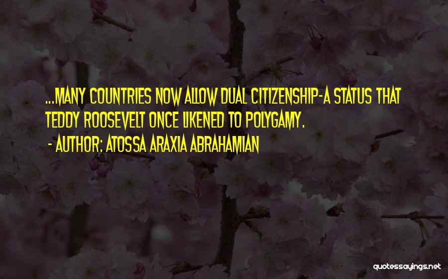 Atossa Araxia Abrahamian Quotes: ...many Countries Now Allow Dual Citizenship-a Status That Teddy Roosevelt Once Likened To Polygamy.