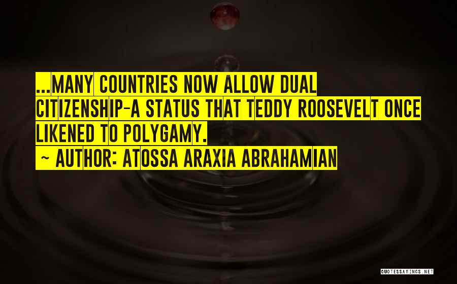 Atossa Araxia Abrahamian Quotes: ...many Countries Now Allow Dual Citizenship-a Status That Teddy Roosevelt Once Likened To Polygamy.