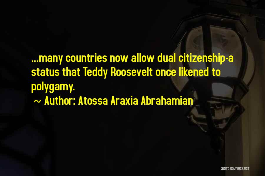 Atossa Araxia Abrahamian Quotes: ...many Countries Now Allow Dual Citizenship-a Status That Teddy Roosevelt Once Likened To Polygamy.