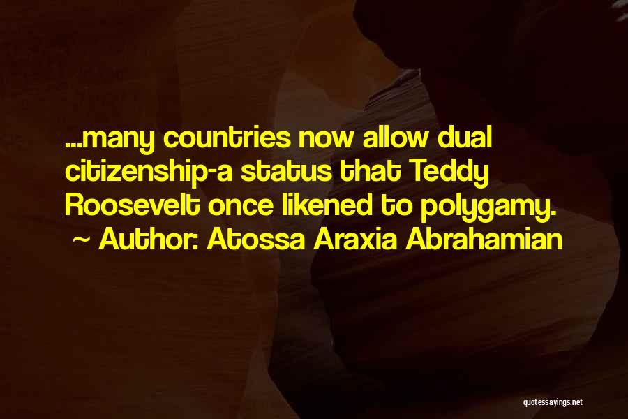 Atossa Araxia Abrahamian Quotes: ...many Countries Now Allow Dual Citizenship-a Status That Teddy Roosevelt Once Likened To Polygamy.