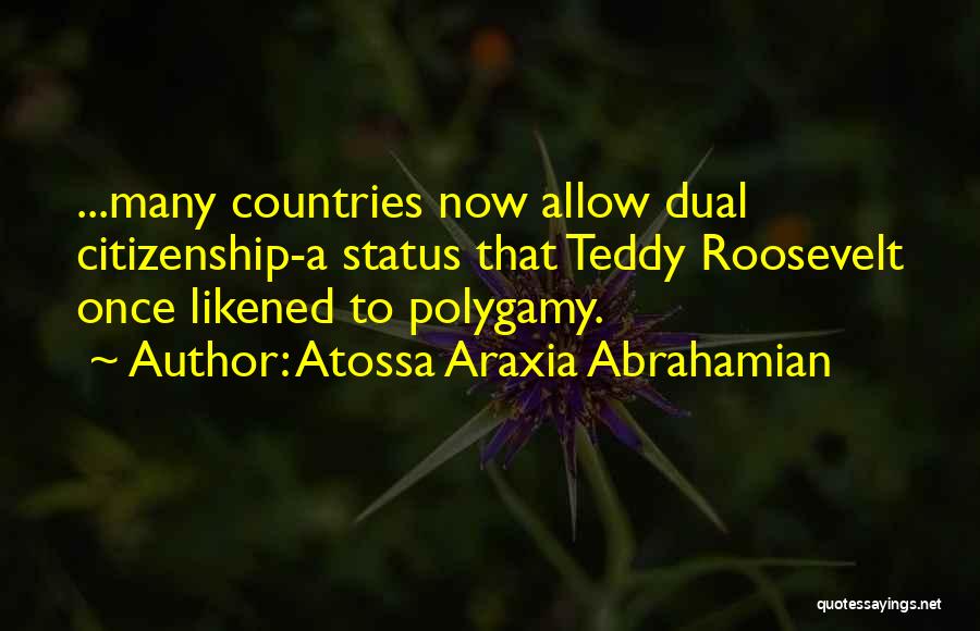 Atossa Araxia Abrahamian Quotes: ...many Countries Now Allow Dual Citizenship-a Status That Teddy Roosevelt Once Likened To Polygamy.