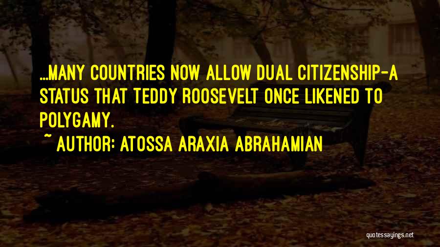 Atossa Araxia Abrahamian Quotes: ...many Countries Now Allow Dual Citizenship-a Status That Teddy Roosevelt Once Likened To Polygamy.