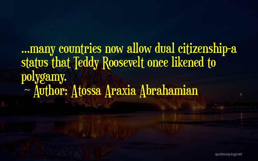 Atossa Araxia Abrahamian Quotes: ...many Countries Now Allow Dual Citizenship-a Status That Teddy Roosevelt Once Likened To Polygamy.