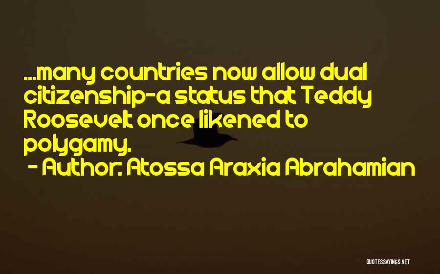 Atossa Araxia Abrahamian Quotes: ...many Countries Now Allow Dual Citizenship-a Status That Teddy Roosevelt Once Likened To Polygamy.