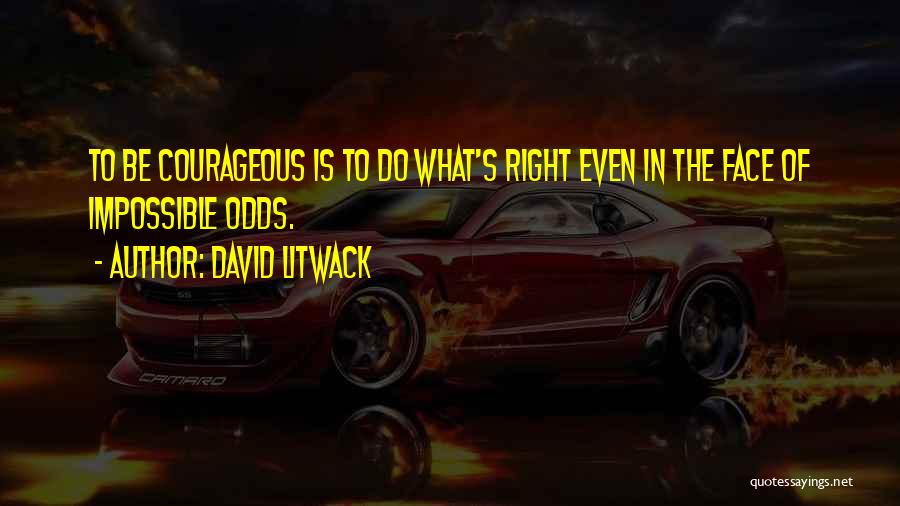 David Litwack Quotes: To Be Courageous Is To Do What's Right Even In The Face Of Impossible Odds.