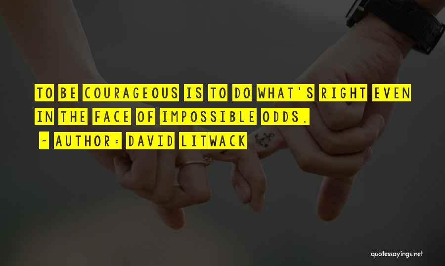 David Litwack Quotes: To Be Courageous Is To Do What's Right Even In The Face Of Impossible Odds.