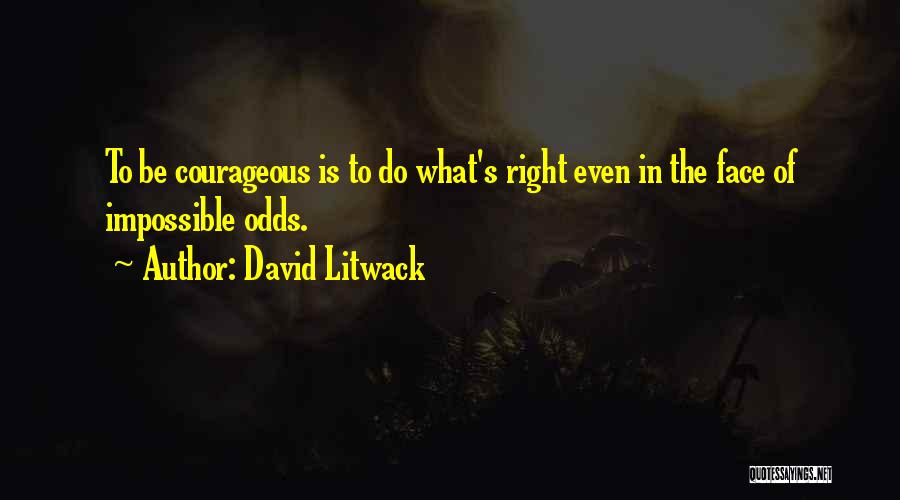 David Litwack Quotes: To Be Courageous Is To Do What's Right Even In The Face Of Impossible Odds.
