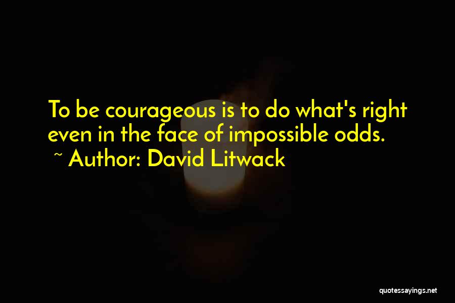David Litwack Quotes: To Be Courageous Is To Do What's Right Even In The Face Of Impossible Odds.