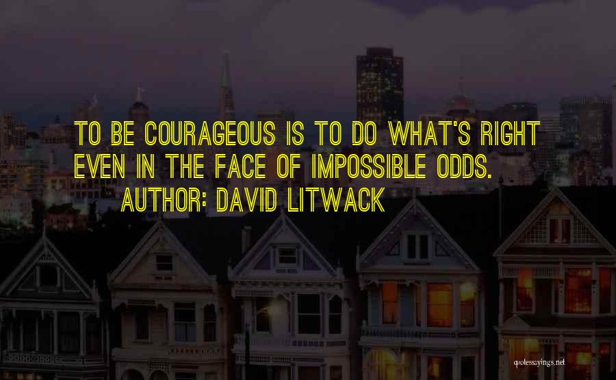 David Litwack Quotes: To Be Courageous Is To Do What's Right Even In The Face Of Impossible Odds.