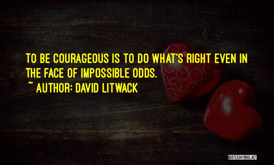 David Litwack Quotes: To Be Courageous Is To Do What's Right Even In The Face Of Impossible Odds.