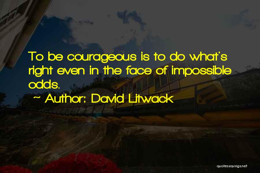 David Litwack Quotes: To Be Courageous Is To Do What's Right Even In The Face Of Impossible Odds.