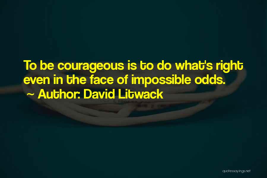 David Litwack Quotes: To Be Courageous Is To Do What's Right Even In The Face Of Impossible Odds.