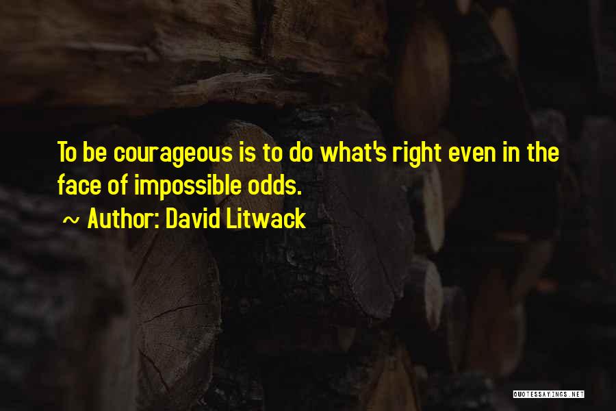 David Litwack Quotes: To Be Courageous Is To Do What's Right Even In The Face Of Impossible Odds.