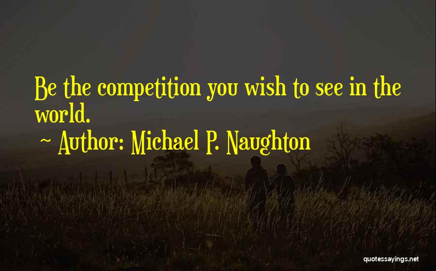 Michael P. Naughton Quotes: Be The Competition You Wish To See In The World.