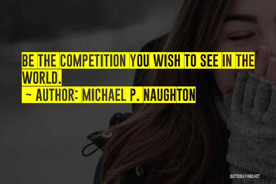 Michael P. Naughton Quotes: Be The Competition You Wish To See In The World.