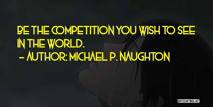 Michael P. Naughton Quotes: Be The Competition You Wish To See In The World.