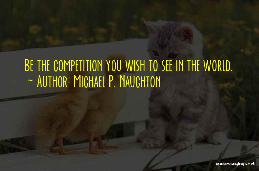 Michael P. Naughton Quotes: Be The Competition You Wish To See In The World.
