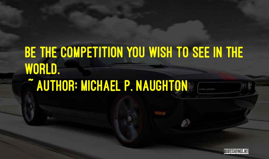 Michael P. Naughton Quotes: Be The Competition You Wish To See In The World.