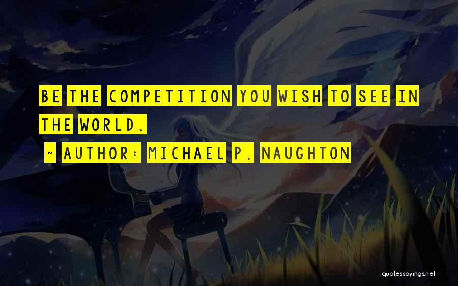 Michael P. Naughton Quotes: Be The Competition You Wish To See In The World.