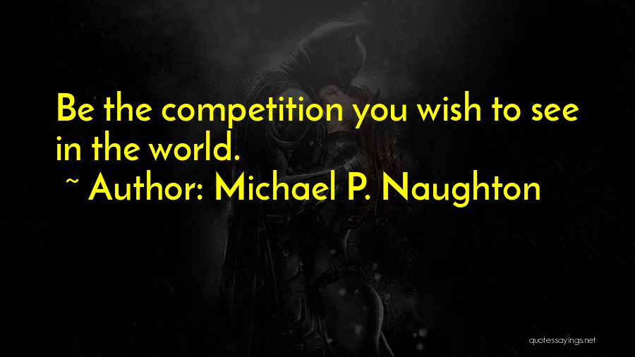 Michael P. Naughton Quotes: Be The Competition You Wish To See In The World.