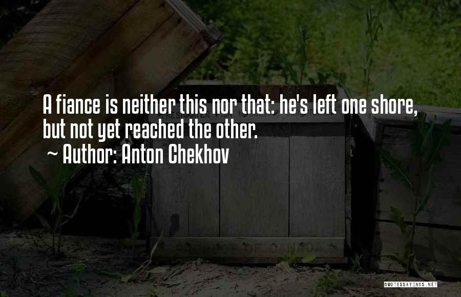 Anton Chekhov Quotes: A Fiance Is Neither This Nor That: He's Left One Shore, But Not Yet Reached The Other.