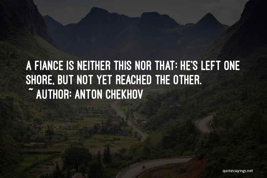 Anton Chekhov Quotes: A Fiance Is Neither This Nor That: He's Left One Shore, But Not Yet Reached The Other.