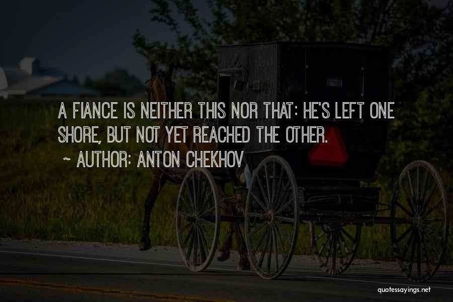Anton Chekhov Quotes: A Fiance Is Neither This Nor That: He's Left One Shore, But Not Yet Reached The Other.