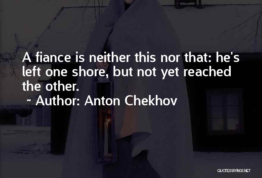 Anton Chekhov Quotes: A Fiance Is Neither This Nor That: He's Left One Shore, But Not Yet Reached The Other.