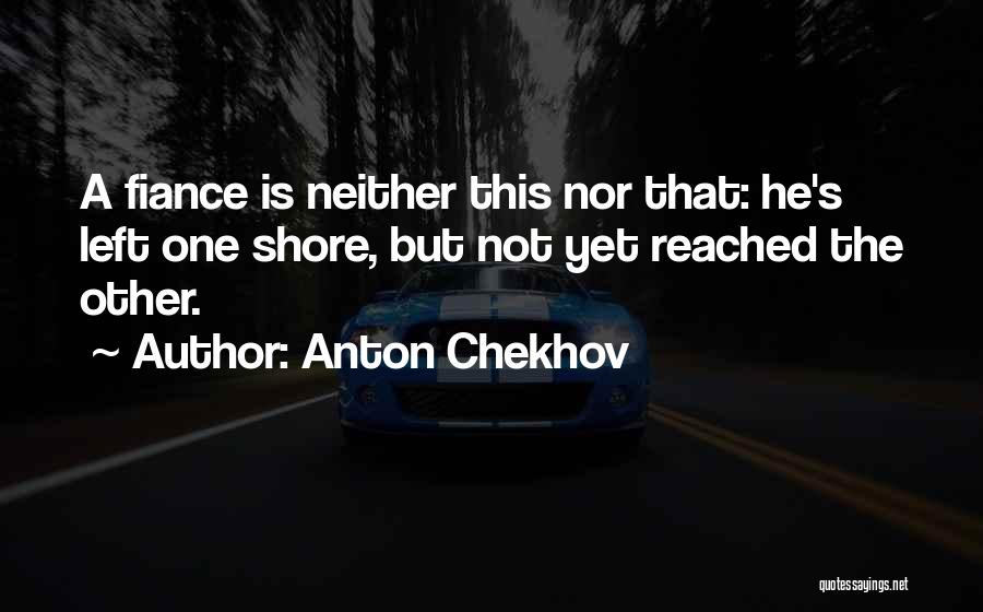 Anton Chekhov Quotes: A Fiance Is Neither This Nor That: He's Left One Shore, But Not Yet Reached The Other.
